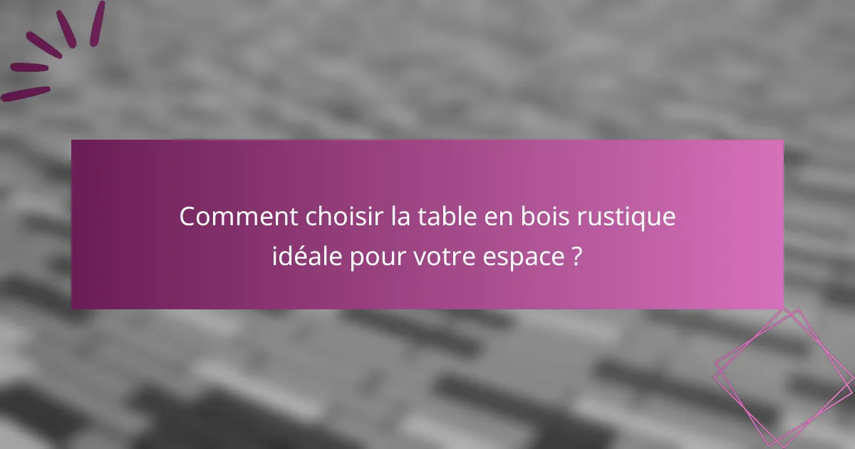 Comment choisir la table en bois rustique idéale pour votre espace ?