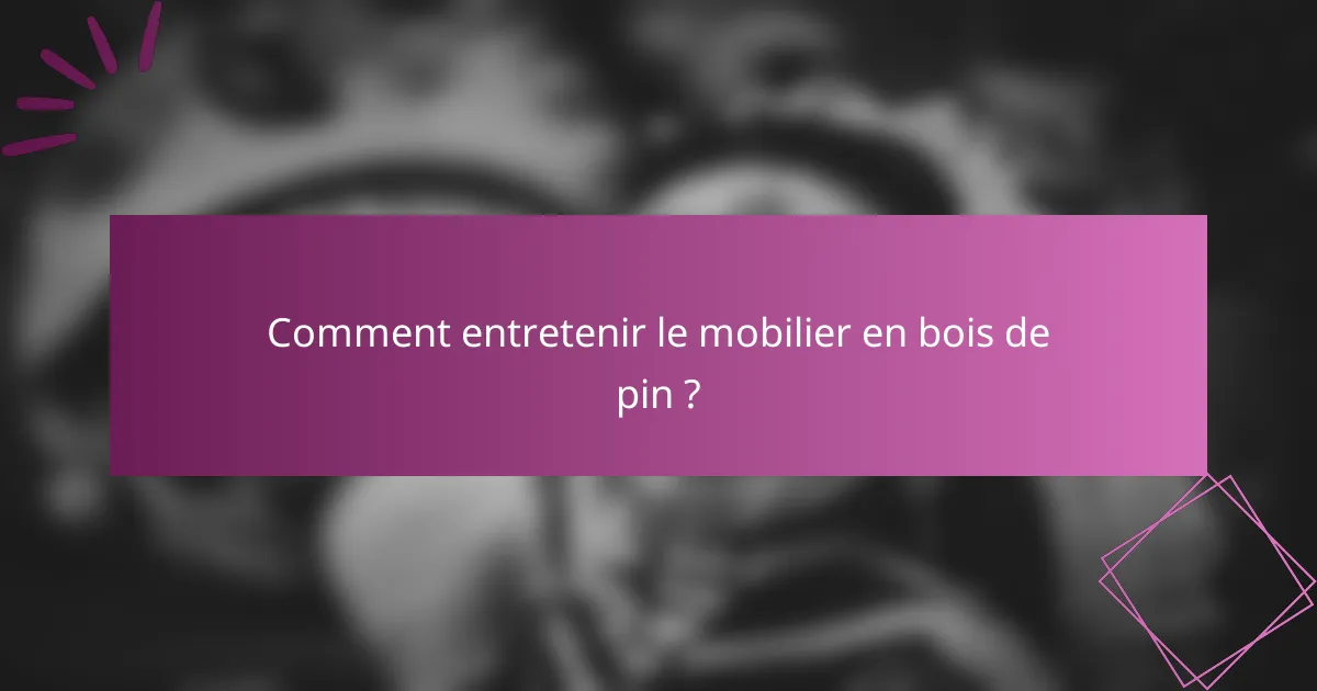 Comment entretenir le mobilier en bois de pin ?