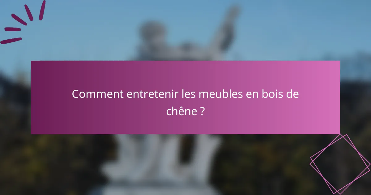 Comment entretenir les meubles en bois de chêne ?