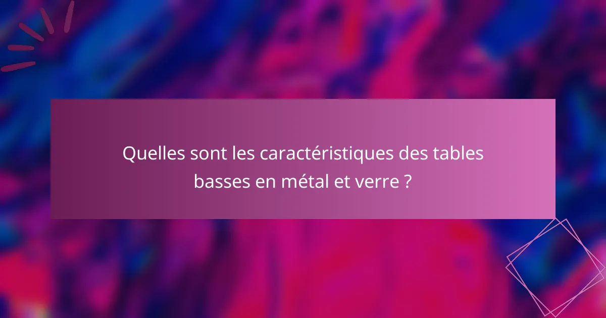 Quelles sont les caractéristiques des tables basses en métal et verre ?